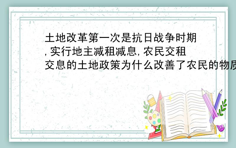 土地改革第一次是抗日战争时期,实行地主减租减息,农民交租交息的土地政策为什么改善了农民的物质生活?