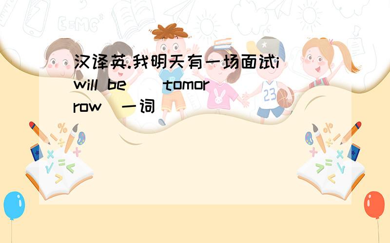 汉译英.我明天有一场面试i will be__tomorrow(一词)