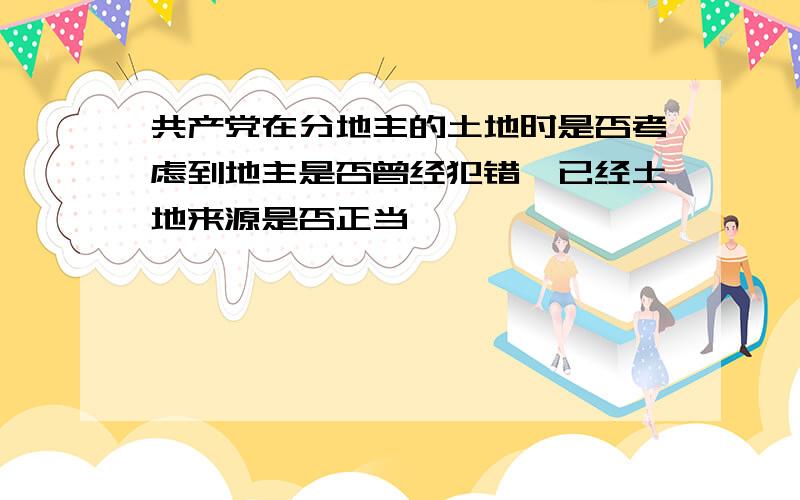 共产党在分地主的土地时是否考虑到地主是否曾经犯错,已经土地来源是否正当