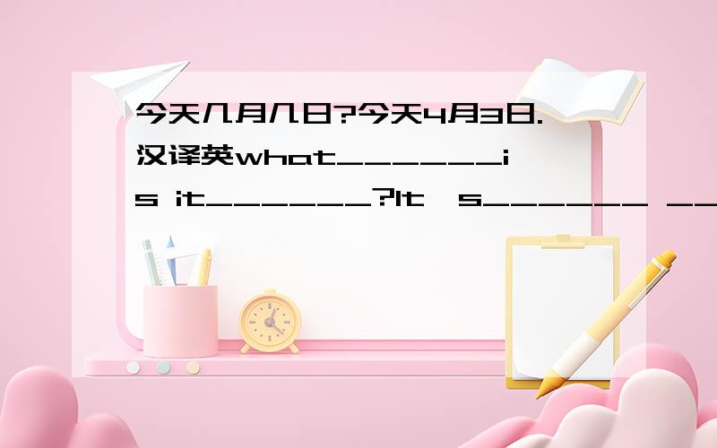 今天几月几日?今天4月3日.汉译英what______is it______?lt's______ _____ _____ _____.