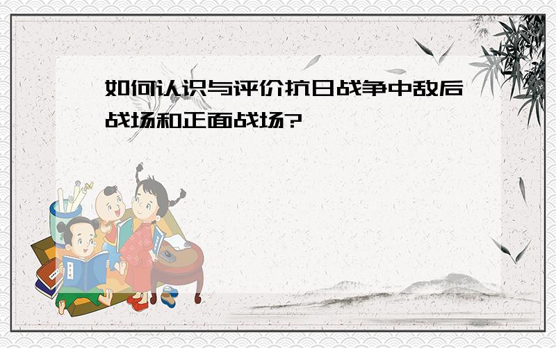 如何认识与评价抗日战争中敌后战场和正面战场?