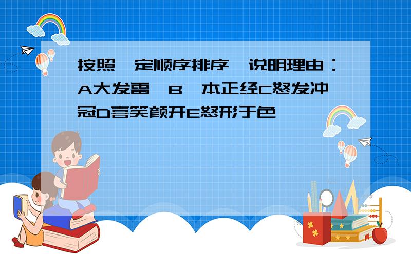 按照一定顺序排序,说明理由：A大发雷霆B一本正经C怒发冲冠D喜笑颜开E怒形于色