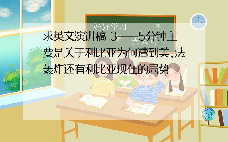 求英文演讲稿 3——5分钟主要是关于利比亚为何遭到美,法轰炸还有利比亚现在的局势