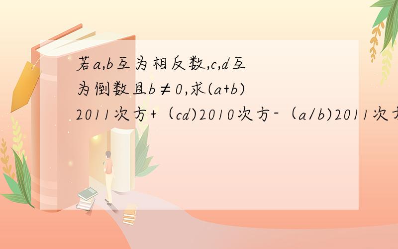 若a,b互为相反数,c,d互为倒数且b≠0,求(a+b)2011次方+（cd)2010次方-（a/b)2011次方求 (a+b)2011次方+（cd)2010次方-（a/b)2011次方值