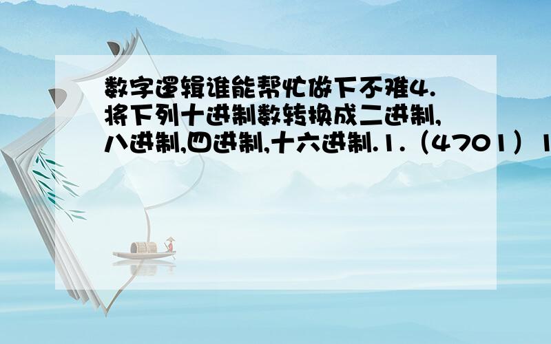 数字逻辑谁能帮忙做下不难4.将下列十进制数转换成二进制,八进制,四进制,十六进制.1.（4701）10（下脚标,依次类推）2.（27.87）10 3.（3125.5）10 4.（225.225）105.将下列各数转换成十进制数.1.（101