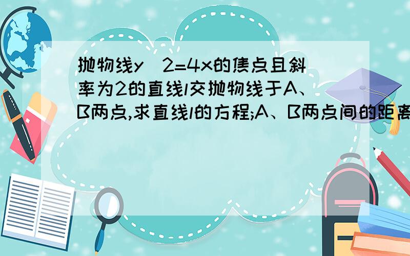 抛物线y^2=4x的焦点且斜率为2的直线l交抛物线于A、B两点,求直线l的方程;A、B两点间的距离