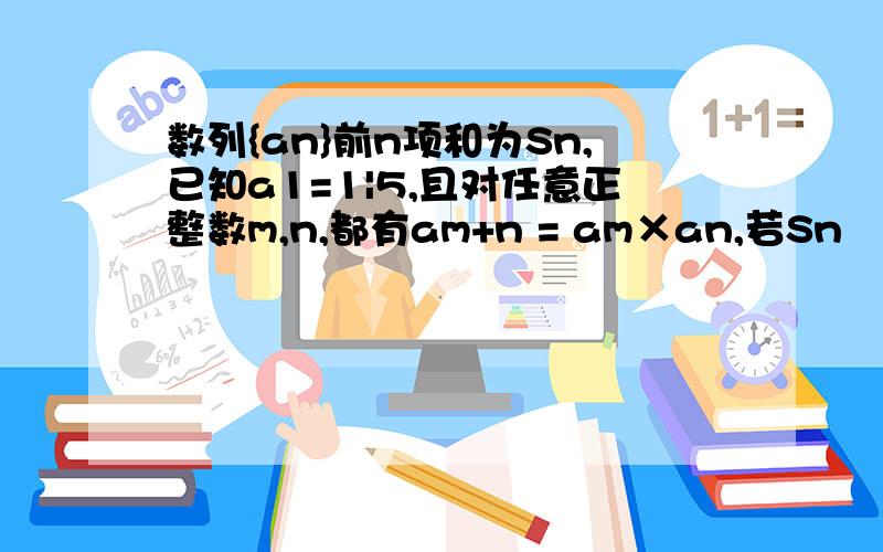 数列{an}前n项和为Sn,已知a1=1|5,且对任意正整数m,n,都有am+n = am×an,若Sn