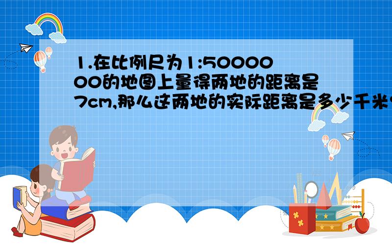 1.在比例尺为1:5000000的地图上量得两地的距离是7cm,那么这两地的实际距离是多少千米?2.如果二次函数y=-2x2+4x+m的图像的顶点在x轴上,则m=?