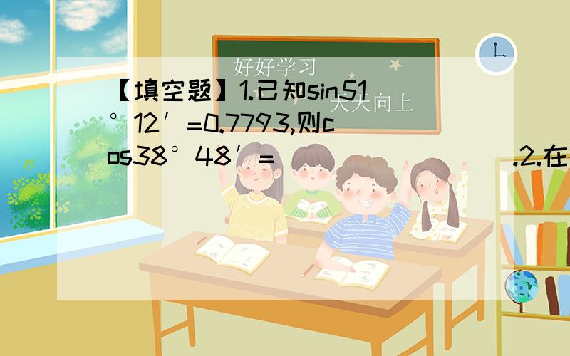 【填空题】1.已知sin51°12′=0.7793,则cos38°48′=_________.2.在离旗杆20米的地方用测角仪测得旗杆顶的仰角为a,如果测角仪高1.5米,那么旗杆高为___________m.（用含a的三角函数表示）3.正方形ABCD的边