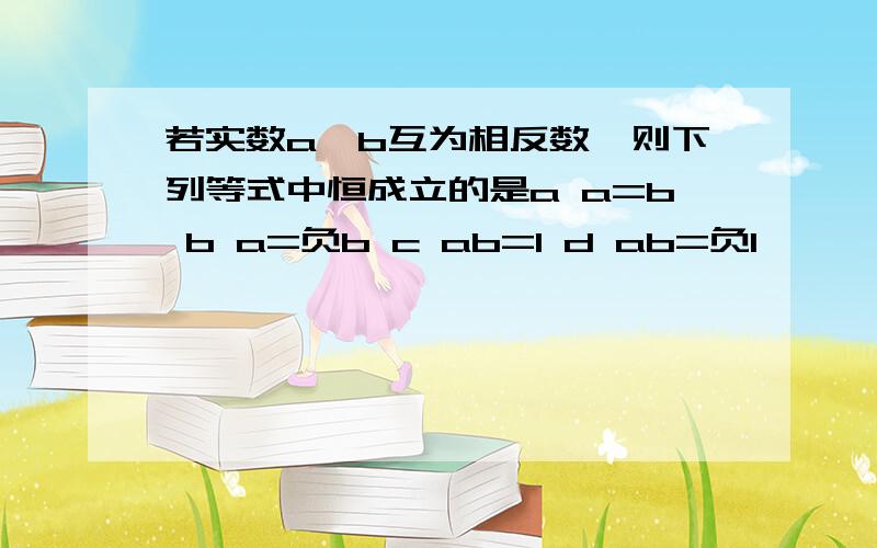 若实数a、b互为相反数,则下列等式中恒成立的是a a=b b a=负b c ab=1 d ab=负1