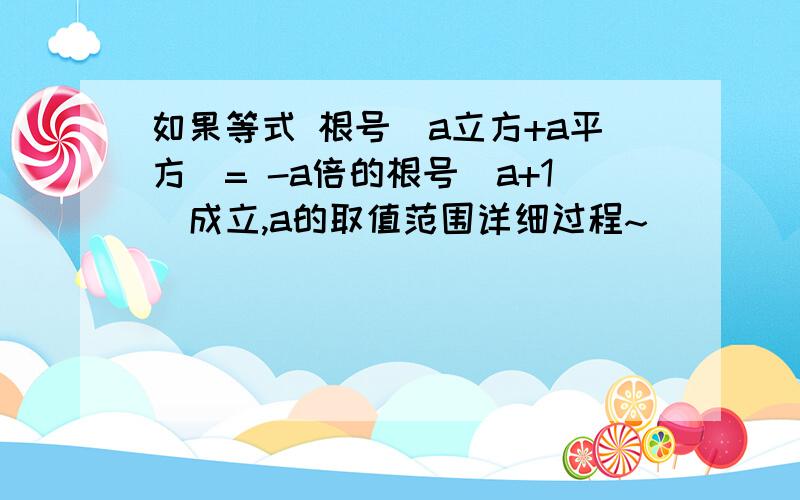 如果等式 根号（a立方+a平方）= -a倍的根号（a+1）成立,a的取值范围详细过程~