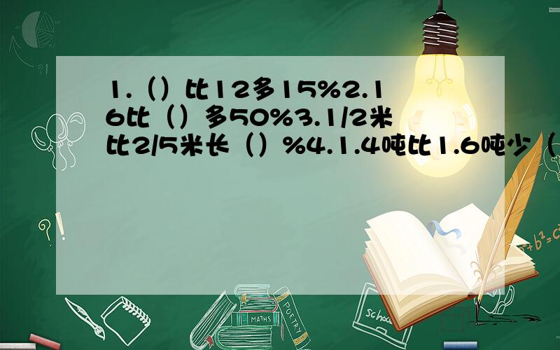 1.（）比12多15%2.16比（）多50%3.1/2米比2/5米长（）%4.1.4吨比1.6吨少（）%5.男生比女生少1/6,女生比男生多（）￥%6.一个圆柱直径8cm高5cm,底面积是（）侧面积是（）表面积是（）体积是（）7.圆