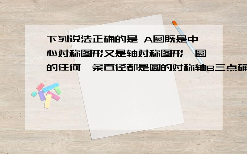 下列说法正确的是 A圆既是中心对称图形又是轴对称图形,圆的任何一条直径都是圆的对称轴B三点确定一个圆C顶点在圆周上的角D到圆心的距离等于该圆的半径的直线是该圆的切线