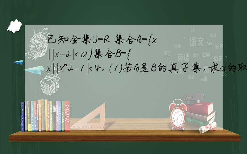 已知全集U=R 集合A={x||x-2|＜a}集合B={x||x^2-1|＜4,（1）若A是B的真子集,求a的取值范围（2）若B是CuA的真子集,求a的取值范围