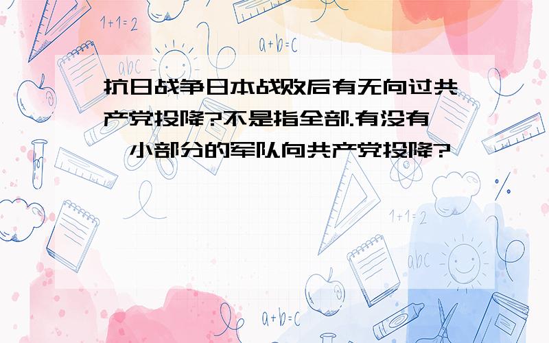 抗日战争日本战败后有无向过共产党投降?不是指全部.有没有一小部分的军队向共产党投降?