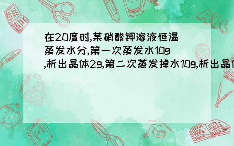 在20度时,某硝酸钾溶液恒温蒸发水分,第一次蒸发水10g,析出晶体2g,第二次蒸发掉水10g,析出晶体3g,由此可以判断原硝酸钾溶液( )饱和/不饱和;第三次在蒸发掉5g,析出晶体( )g 回答详细的房主一定