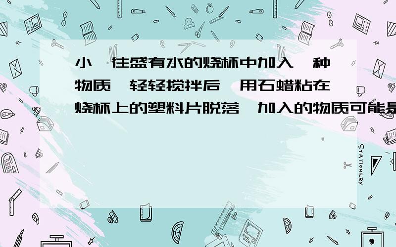 小琪往盛有水的烧杯中加入一种物质,轻轻搅拌后,用石蜡粘在烧杯上的塑料片脱落,加入的物质可能是?A 食盐B 硝酸铵C 碳酸钙D 氢氧化钠固体.