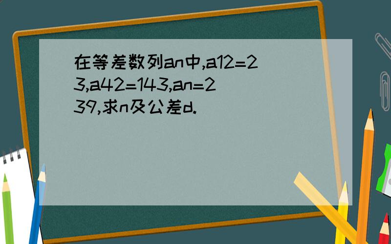 在等差数列an中,a12=23,a42=143,an=239,求n及公差d.