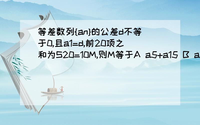 等差数列{an}的公差d不等于0,且a1=d,前20项之和为S20=10M,则M等于A a5+a15 B a2+ a10 C a1+19d D a20+d