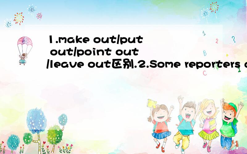 1.make out/put out/point out/leave out区别.2.Some reporters asked the newly-elected president to ______his position on education reform.为什么填clarify不填introduce.3.take place/take place of/take the place/take the place of区别.4.---Who is