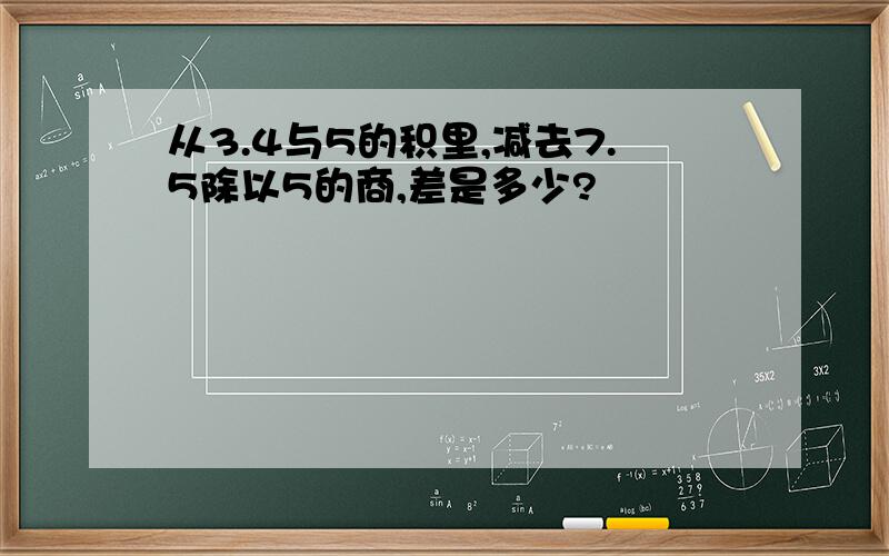 从3.4与5的积里,减去7.5除以5的商,差是多少?