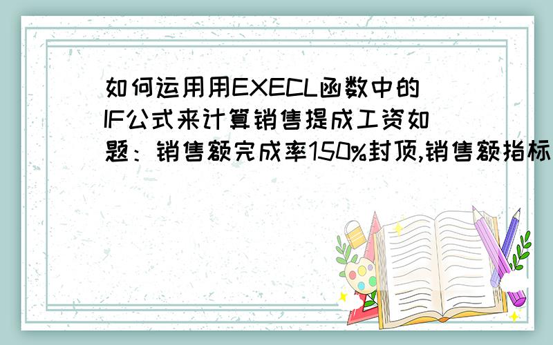 如何运用用EXECL函数中的IF公式来计算销售提成工资如题：销售额完成率150%封顶,销售额指标完成率每增加或降低2%,奖罚销售额考核工资100元,如销售额完成率低于70%,该项考核工资为0.A1=销售额