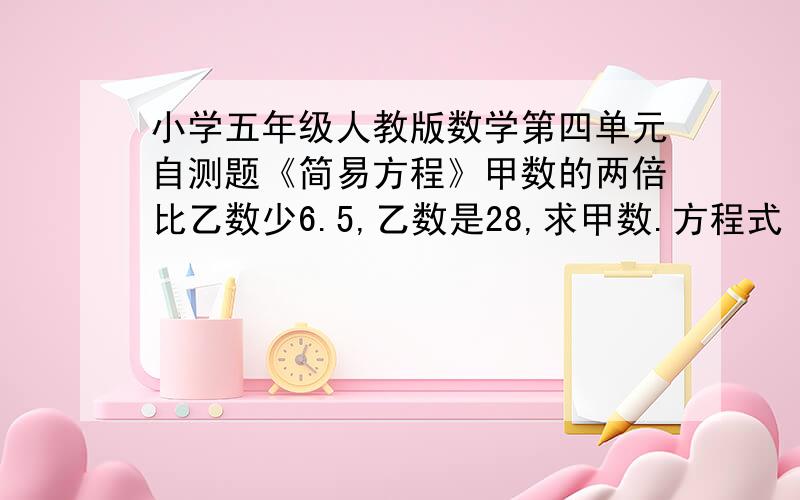 小学五年级人教版数学第四单元自测题《简易方程》甲数的两倍比乙数少6.5,乙数是28,求甲数.方程式