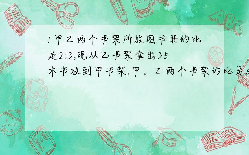 1甲乙两个书架所放图书册的比是2:3,现从乙书架拿出35本书放到甲书架,甲、乙两个书架的比是5:4,甲原有多2、学校举行运动会,小强、小青、小军比赛100米竞走.当小强到达终点时,小青离终点还