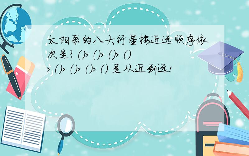 太阳系的八大行星按近远顺序依次是?（）＞（）＞（）＞（）＞（）＞（）＞（）＞（） 是从近到远!