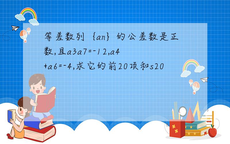 等差数列｛an｝的公差数是正数,且a3a7=-12,a4+a6=-4,求它的前20项和s20