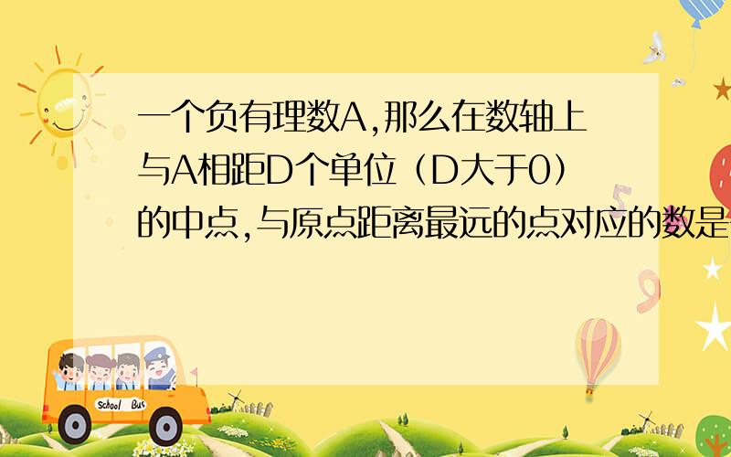 一个负有理数A,那么在数轴上与A相距D个单位（D大于0）的中点,与原点距离最远的点对应的数是多少?