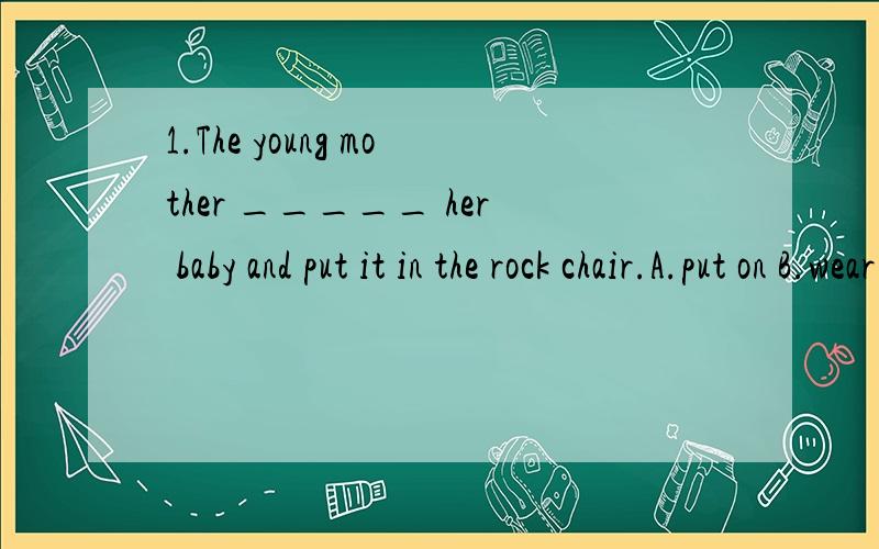 1.The young mother _____ her baby and put it in the rock chair.A.put on B.wear C.dressed D.dressed up2.He said he had seen the film three weeks _____A.later B.ago C.after D.before3.We had better try our best to do work with ____money and ____people.A