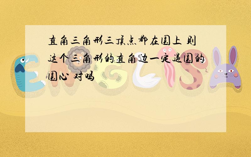 直角三角形三顶点都在圆上 则这个三角形的直角边一定过圆的圆心 对吗