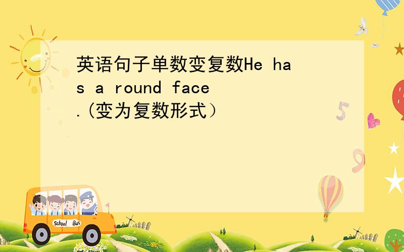 英语句子单数变复数He has a round face.(变为复数形式）