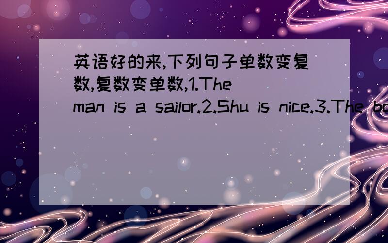 英语好的来,下列句子单数变复数,复数变单数,1.The man is a sailor.2.Shu is nice.3.The box is old.4.The knife is dirty.5.The bed is green.6.The watch is nice.7.The monkey is thin .8.Thay sheep is clean.9.Those are cows.10.The babies ar