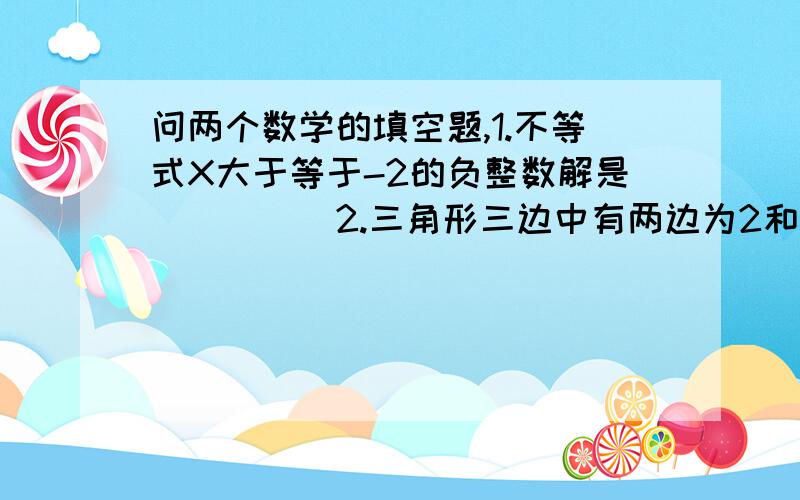 问两个数学的填空题,1.不等式X大于等于-2的负整数解是_____2.三角形三边中有两边为2和5,则第三边X的取值范围是_________________,诺周长为偶数,则第三边长为______________________.