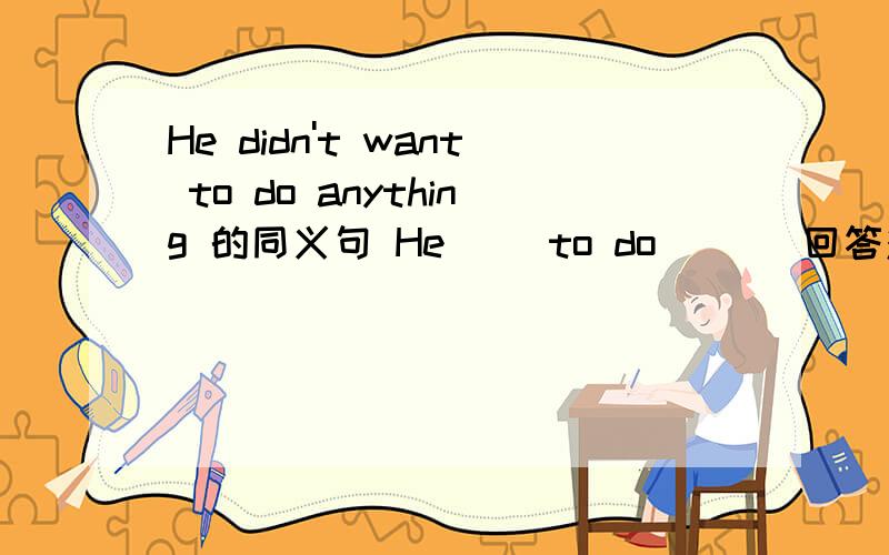 He didn't want to do anything 的同义句 He( )to do ( ) 回答对了必有重奖