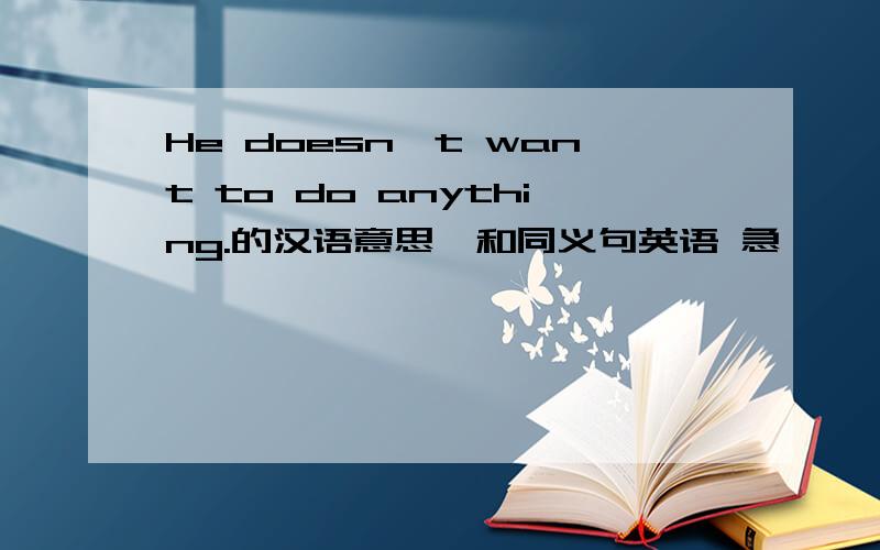 He doesn't want to do anything.的汉语意思,和同义句英语 急
