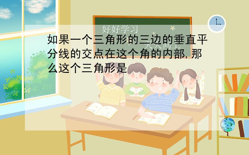 如果一个三角形的三边的垂直平分线的交点在这个角的内部,那么这个三角形是