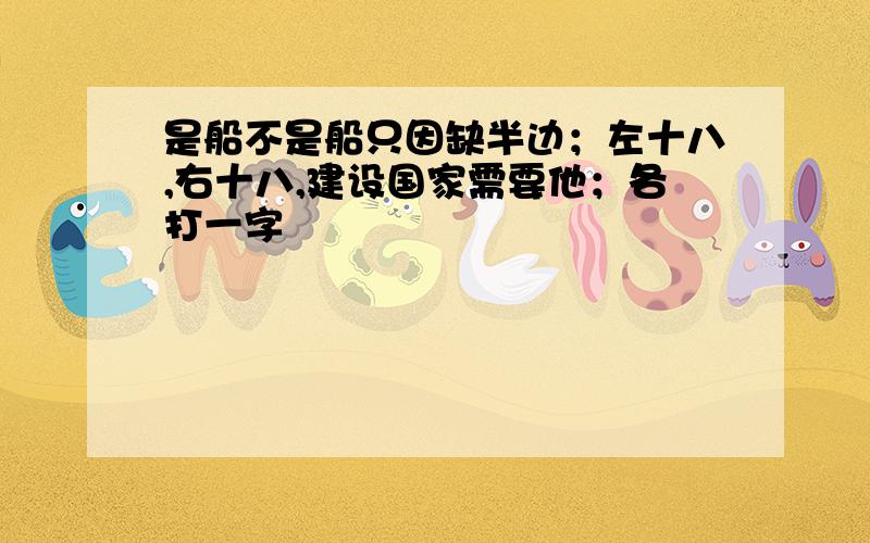 是船不是船只因缺半边；左十八,右十八,建设国家需要他；各打一字