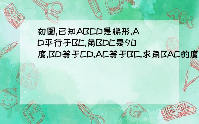 如图,已知ABCD是梯形,AD平行于BC,角BDC是90度,BD等于CD,AC等于BC,求角BAC的度数