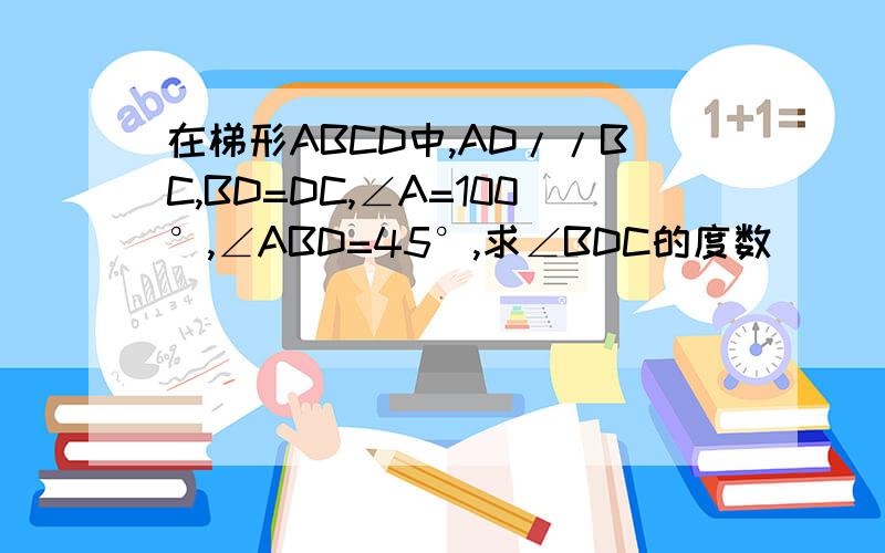 在梯形ABCD中,AD//BC,BD=DC,∠A=100°,∠ABD=45°,求∠BDC的度数