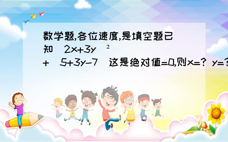 数学题,各位速度,是填空题已知(2x+3y)²+（5+3y-7）这是绝对值=0,则x=? y=?x=2,y=3是方程组ax+b=1,ay+b=2,的解,则a=? b=?若x=-1,y=2与x=2,y=-1是方程组mx+ny=10的两个解,则m+n=?第一题的|5+3y-7|是绝对值