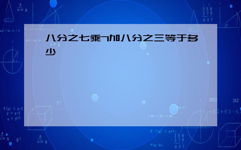 八分之七乘7加八分之三等于多少