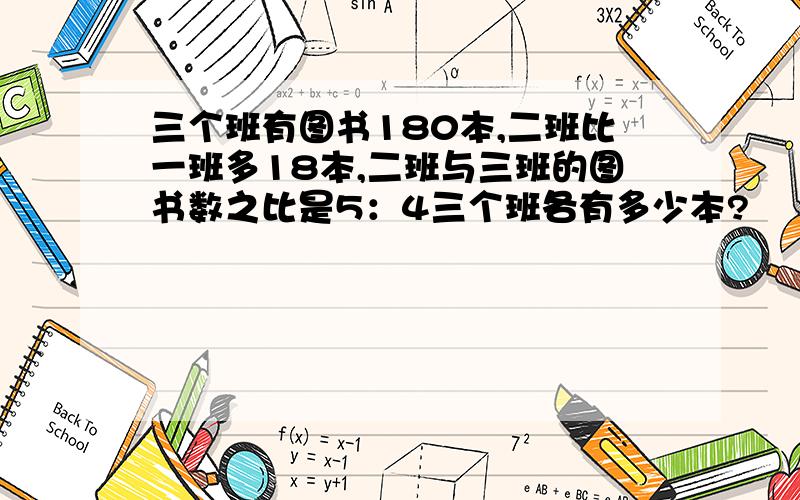 三个班有图书180本,二班比一班多18本,二班与三班的图书数之比是5：4三个班各有多少本?