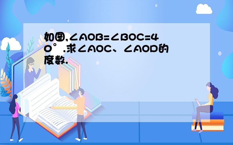 如图,∠AOB=∠BOC=40°.求∠AOC、∠AOD的度数.