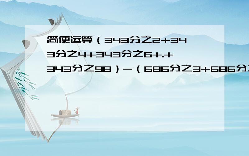 简便运算（343分之2+343分之4+343分之6+.+343分之98）-（686分之3+686分之5+686分之7...+686分之99