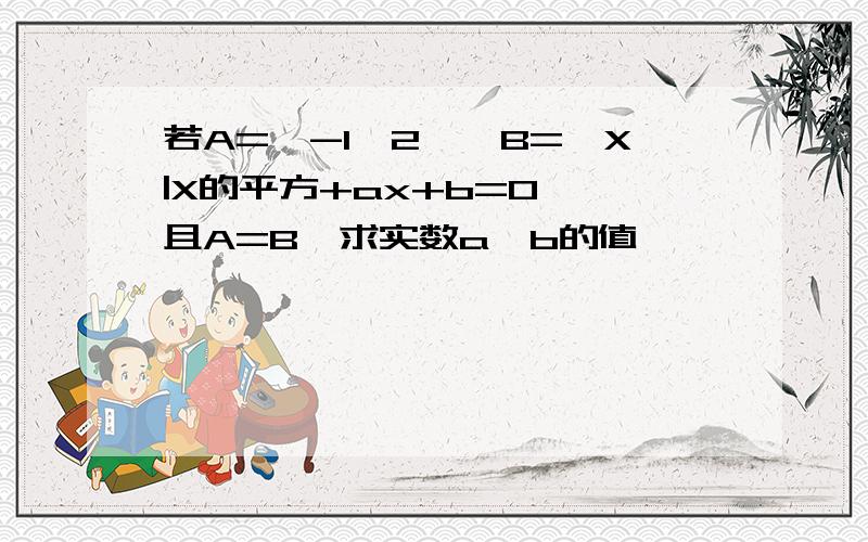 若A={-1,2},B={X|X的平方+ax+b=0},且A=B,求实数a、b的值