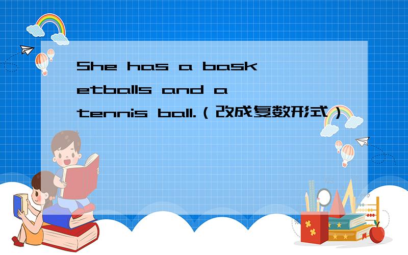 She has a basketballs and a tennis ball.（改成复数形式）