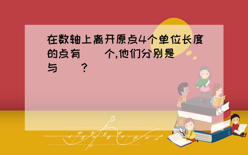 在数轴上离开原点4个单位长度的点有__个,他们分别是__与__?